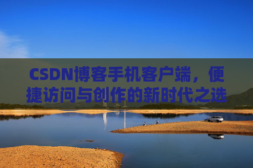 CSDN博客手机客户端，便捷访问与创作的新时代之选