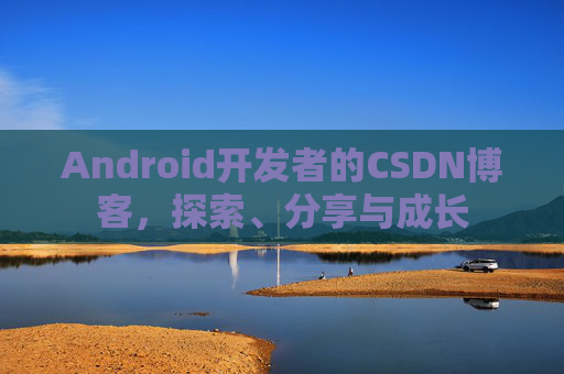 Android开发者的CSDN博客，探索、分享与成长